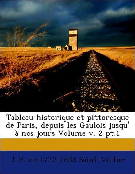 Tableau historique et pittoresque de Paris, depuis les Gaulois jusqu  à nos jours Volume v. 2 pt.1 - Saint-Victor, J B. de 1772-1858