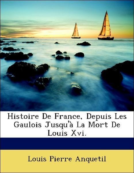 Histoire De France, Depuis Les Gaulois Jusqu à La Mort De Louis Xvi. - Anquetil, Louis Pierre