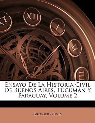 Ensayo De La Historia Civil De Buenos Aires, Tucumán Y Paraguay, Volume 2 - Funes, Gregorio