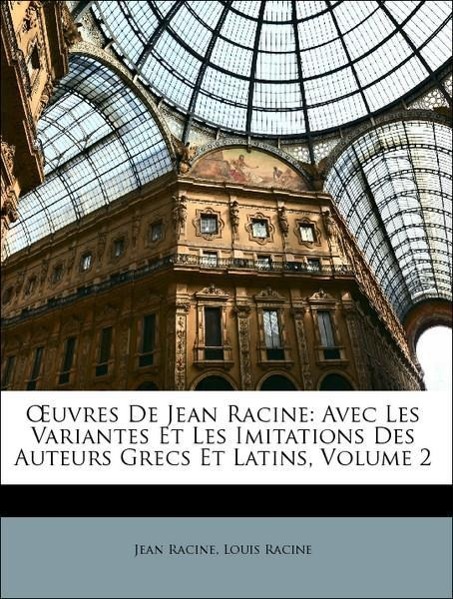 OEuvres De Jean Racine: Avec Les Variantes Et Les Imitations Des Auteurs Grecs Et Latins, Volume 2 - Racine, Jean Racine, Louis