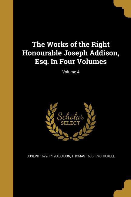 The Works of the Right Honourable Joseph Addison, Esq. In Four Volumes; Volume 4 - Addison, Joseph Tickell, Thomas