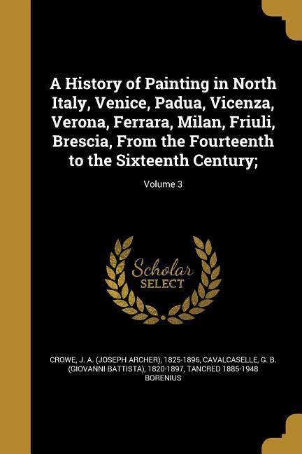 A History of Painting in North Italy, Venice, Padua, Vicenza, Verona, Ferrara, Milan, Friuli, Brescia, From the Fourteenth to the Sixteenth Century - Borenius, Tancred