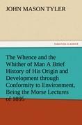 The Whence and the Whither of Man A Brief History of His Origin and Development through Conformity to Environment, Being the Morse Lectures of 1895 - Tyler, John Mason
