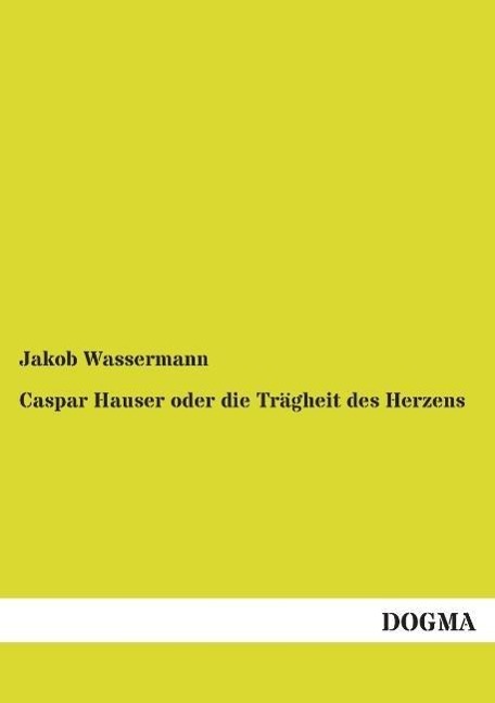Caspar Hauser oder die Traegheit des Herzens - Wassermann, Jakob