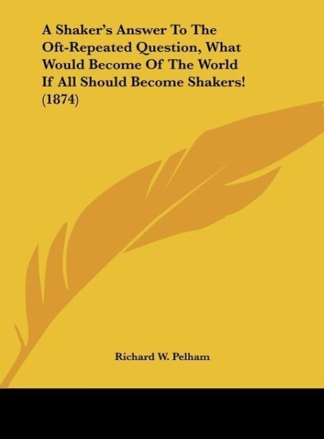 A Shaker s Answer To The Oft-Repeated Question, What Would Become Of The World If All Should Become Shakers! (1874) - Pelham, Richard W.