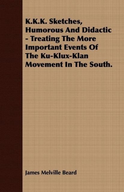 K.K.K. Sketches, Humorous And Didactic - Treating The More Important Events Of The Ku-Klux-Klan Movement In The South. - Beard, James Melville