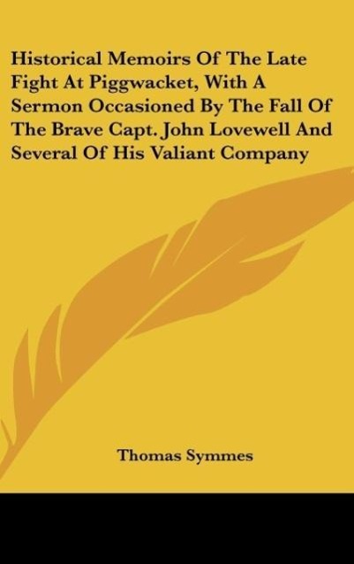 Historical Memoirs Of The Late Fight At Piggwacket, With A Sermon Occasioned By The Fall Of The Brave Capt. John Lovewell And Several Of His Valiant Company - Symmes, Thomas
