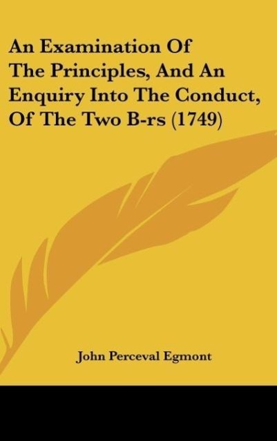 An Examination Of The Principles, And An Enquiry Into The Conduct, Of The Two B-rs (1749) - Egmont, John Perceval