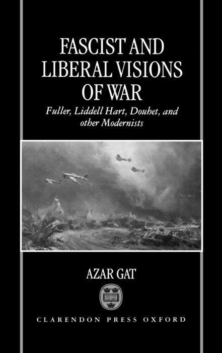 Fascist and Liberal Visions of War: Fuller, Liddell Hart, Douhet, and Other Modernists - Gat, Azar
