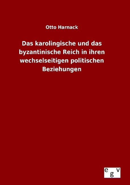 Das karolingische und das byzantinische Reich in ihren wechselseitigen politischen Beziehungen - Harnack, Otto