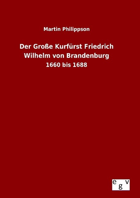 Der Grosse Kurfuerst Friedrich Wilhelm von Brandenburg - Philippson, Martin