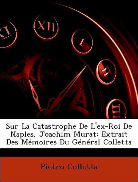 Sur La Catastrophe De L ex-Roi De Naples, Joachim Murat: Extrait Des Mémoires Du Général Colletta - Colletta, Pietro