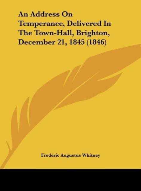 An Address On Temperance, Delivered In The Town-Hall, Brighton, December 21, 1845 (1846) - Whitney, Frederic Augustus