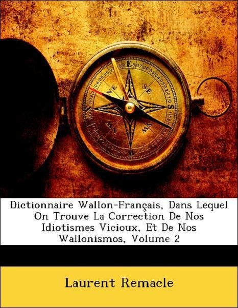 Dictionnaire Wallon-Français, Dans Lequel On Trouve La Correction De Nos Idiotismes Vicioux, Et De Nos Wallonismos, Volume 2 - Remacle, Laurent