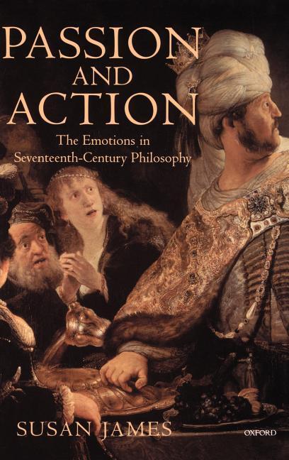 Passion and Action: The Emotions in Seventeenth-Century Philosophy - James, Susan