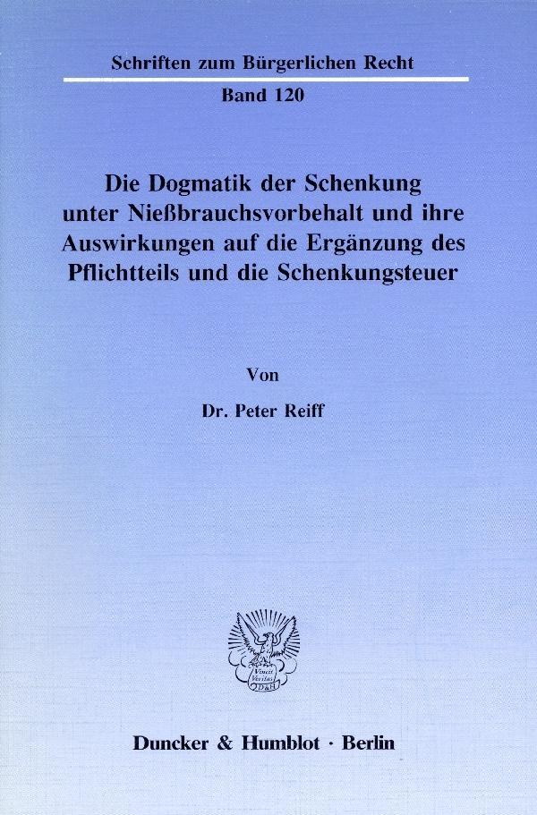 Die Dogmatik der Schenkung unter Niessbrauchsvorbehalt und ihre Auswirkungen auf die Ergaenzung des Pflichtteils und die Schenkungsteuer. - Reiff, Peter