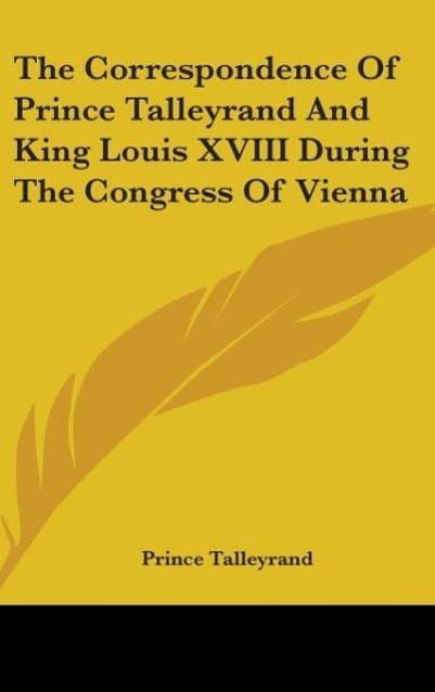 The Correspondence Of Prince Talleyrand And King Louis XVIII During The Congress Of Vienna - Talleyrand, Prince