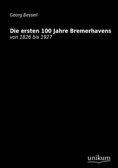 Die ersten 100 Jahre Bremerhavens von 1826 bis 1927 - Bessell, Georg