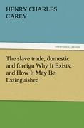 The slave trade, domestic and foreign Why It Exists, and How It May Be Extinguished - Carey, Henry Ch.