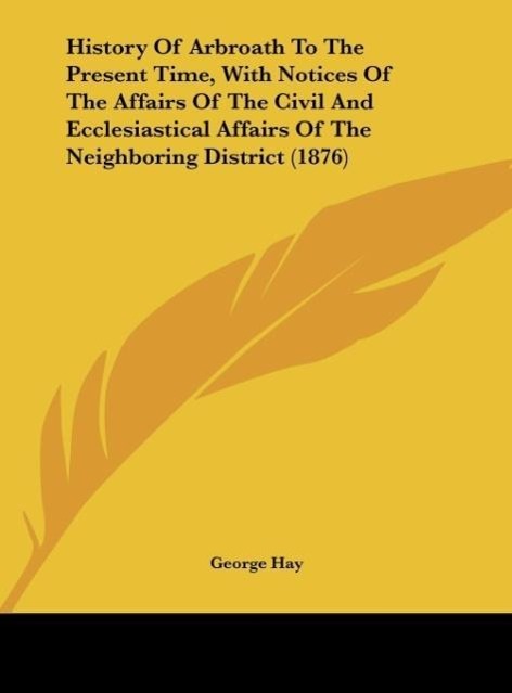 History Of Arbroath To The Present Time, With Notices Of The Affairs Of The Civil And Ecclesiastical Affairs Of The Neighboring District (1876) - Hay, George