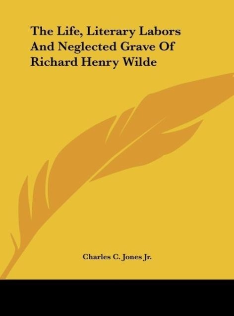 The Life, Literary Labors And Neglected Grave Of Richard Henry Wilde - Jones Jr., Charles C.