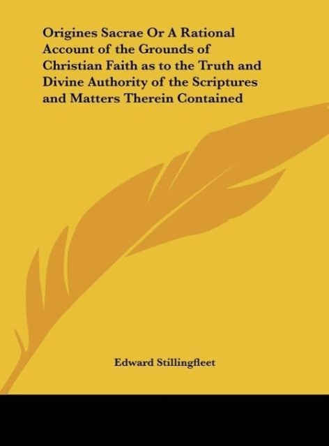 Origines Sacrae Or A Rational Account of the Grounds of Christian Faith as to the Truth and Divine Authority of the Scriptures and Matters Therein Contained - Stillingfleet, Edward