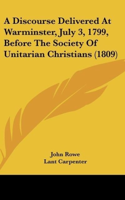 A Discourse Delivered At Warminster, July 3, 1799, Before The Society Of Unitarian Christians (1809) - Rowe, John Carpenter, Lant