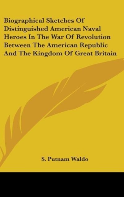 Biographical Sketches Of Distinguished American Naval Heroes In The War Of Revolution Between The American Republic And The Kingdom Of Great Britain - Waldo, S. Putnam