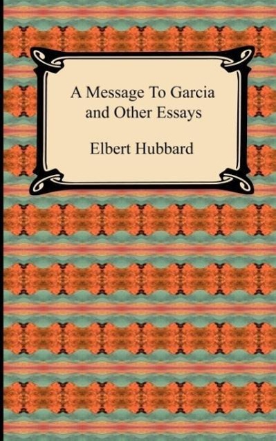 A Message to Garcia and Other Essays - Hubbard, Elbert