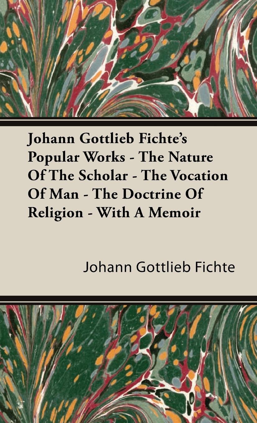 Johann Gottlieb Fichte s Popular Works - The Nature Of The Scholar - The Vocation Of Man - The Doctrine Of Religion - With A Memoir - Fichte, Johann Gottlieb