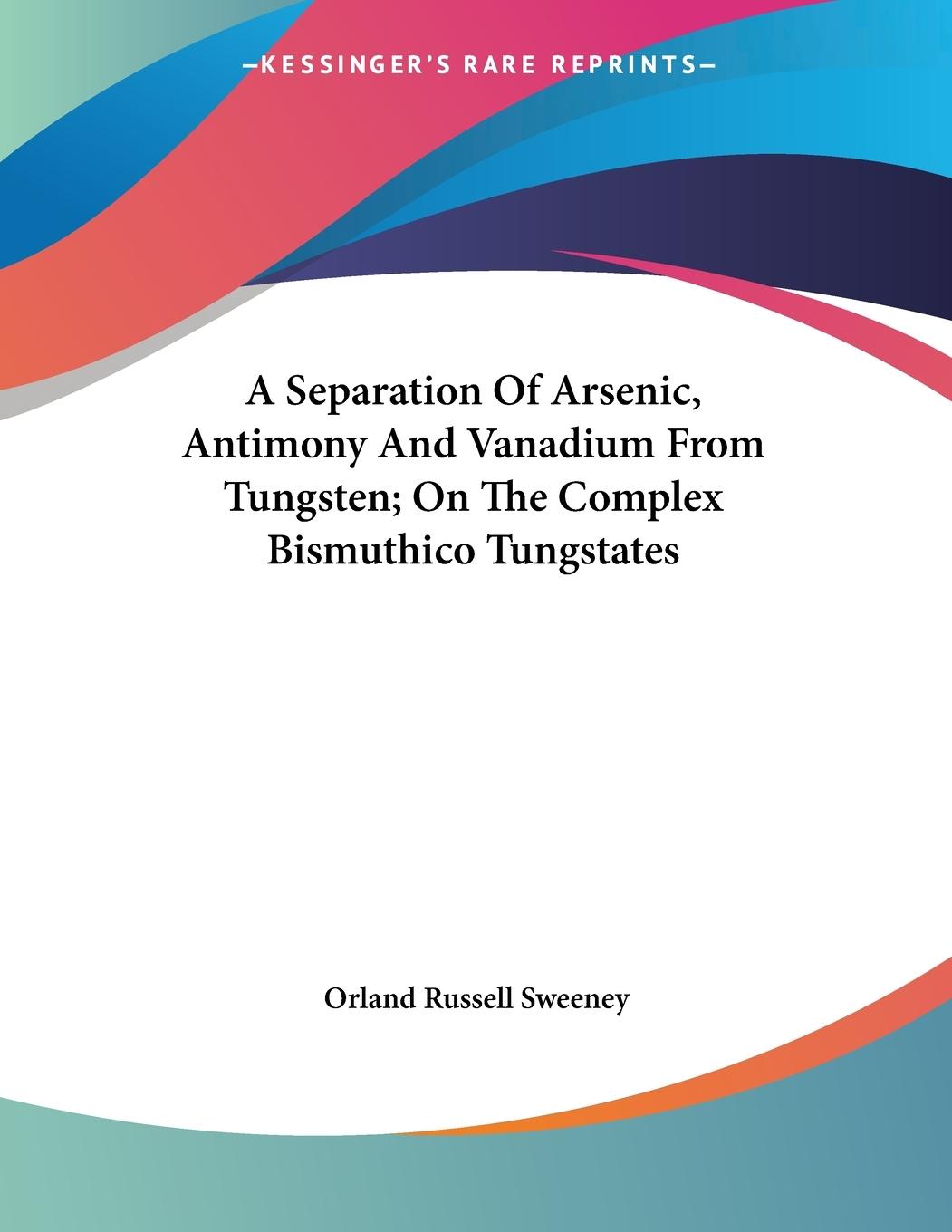 A Separation Of Arsenic, Antimony And Vanadium From Tungsten On The Complex Bismuthico Tungstates - Sweeney, Orland Russell
