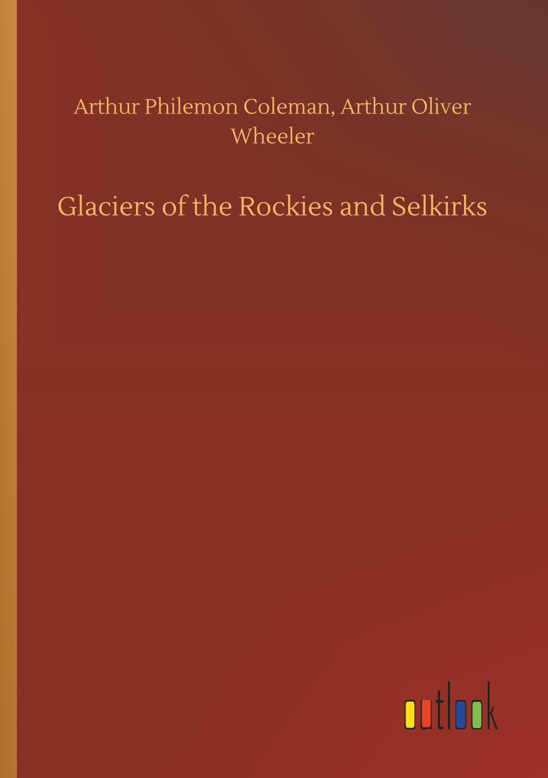 Glaciers of the Rockies and Selkirks - Coleman, Arthur Philemon