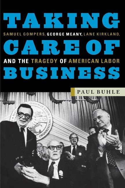 Taking Care of Business: Samuel Gompers, George Meany, Lane Kirkland, and the Tragedy of American Labor - Buhle, Paul