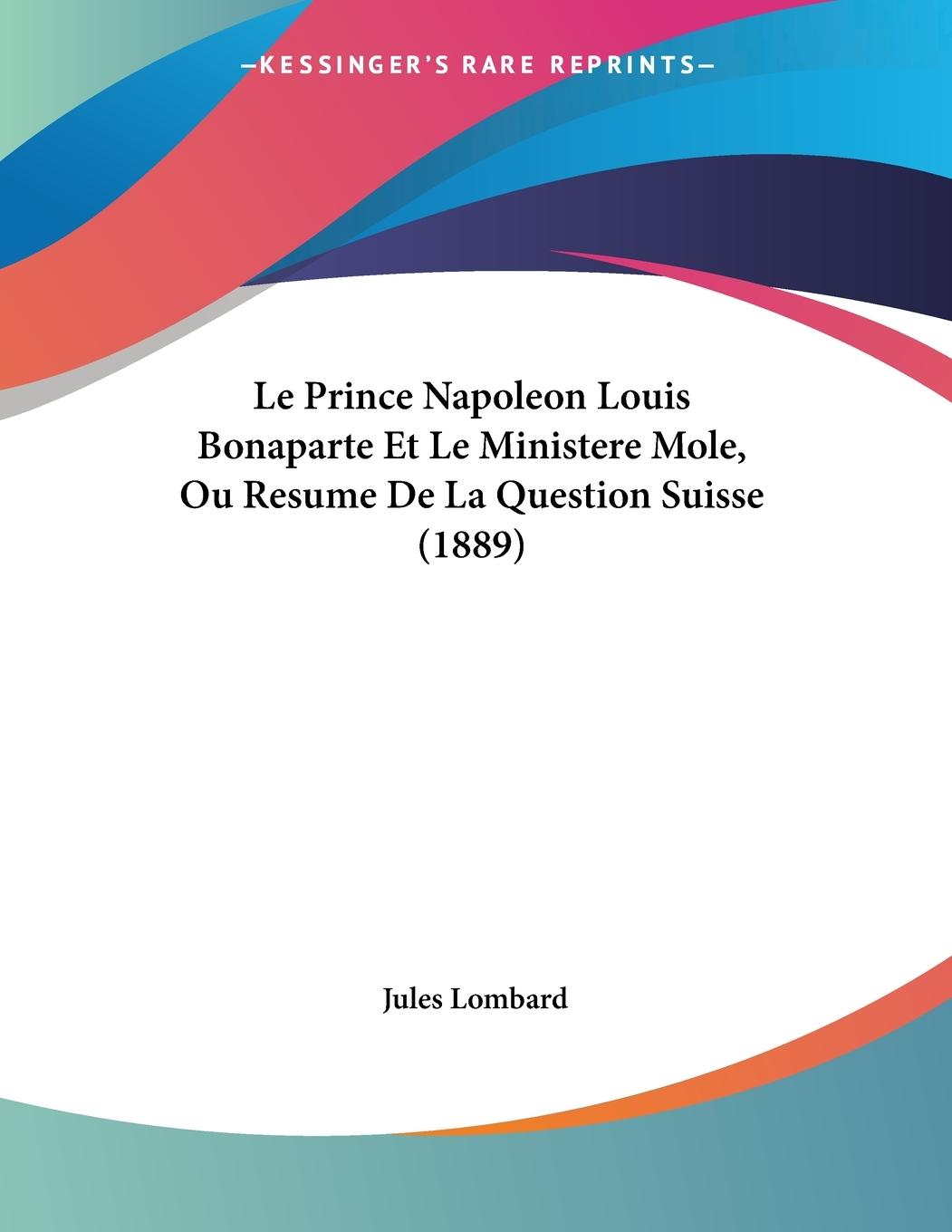 Le Prince Napoleon Louis Bonaparte Et Le Ministere Mole, Ou Resume De La Question Suisse (1889) - Lombard, Jules