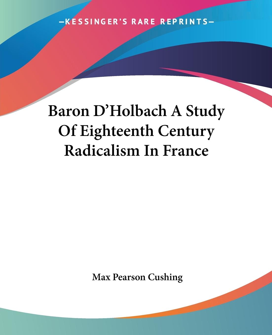 Baron D Holbach A Study Of Eighteenth Century Radicalism In France - Cushing, Max Pearson