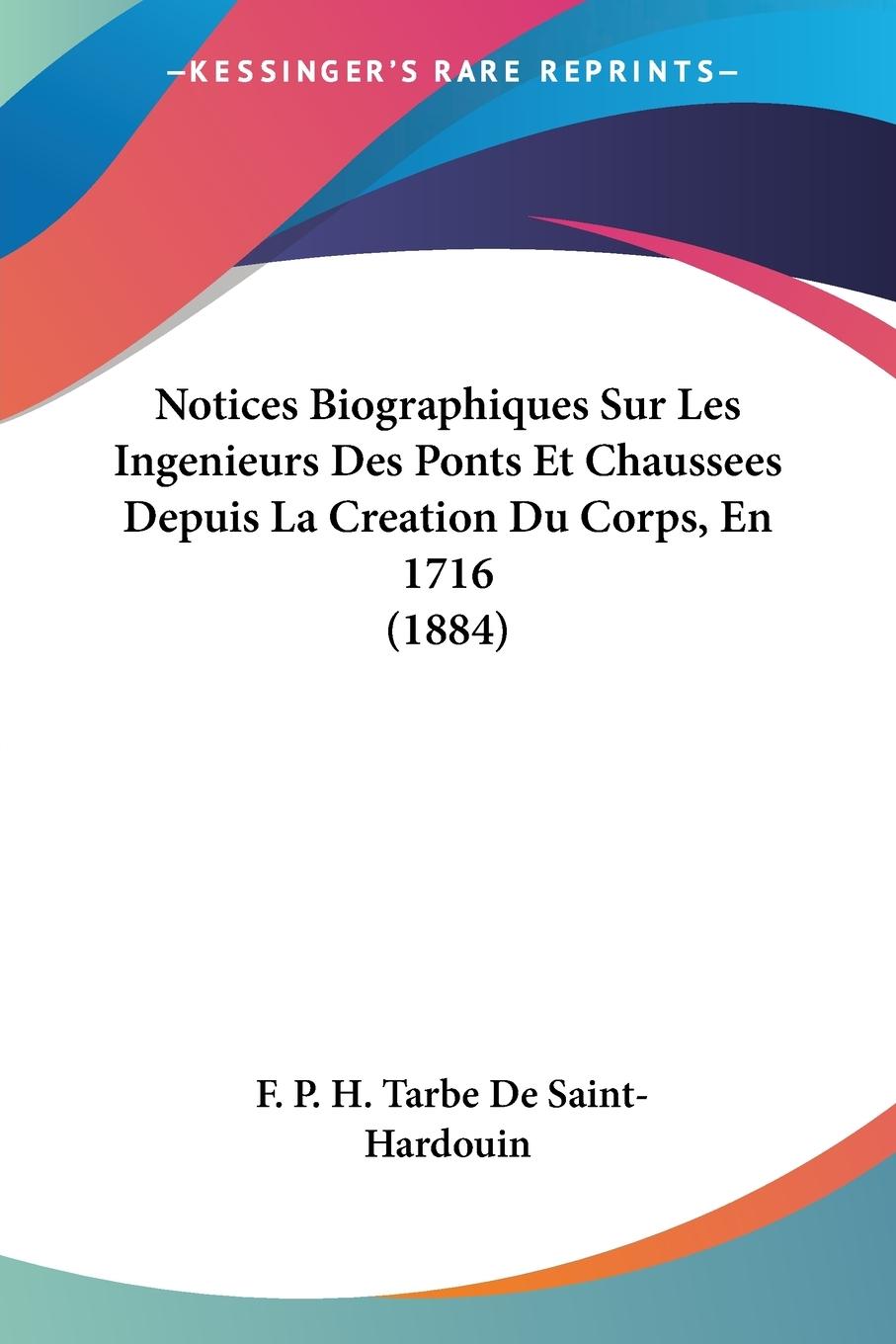 Notices Biographiques Sur Les Ingenieurs Des Ponts Et Chaussees Depuis La Creation Du Corps, En 1716 (1884) - De Saint-Hardouin, F. P. H. Tarbe