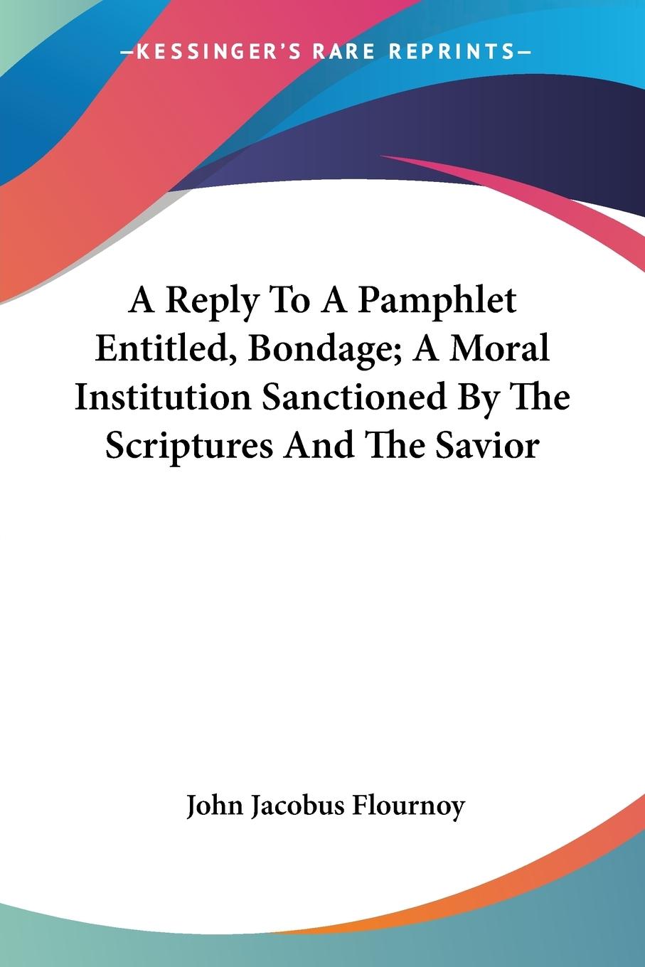 A Reply To A Pamphlet Entitled, Bondage A Moral Institution Sanctioned By The Scriptures And The Savior - Flournoy, John Jacobus