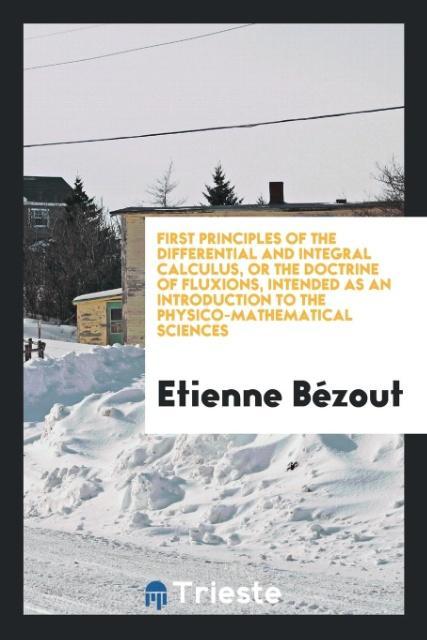 First Principles of the Differential and Integral Calculus, or the Doctrine of Fluxions, Intended as an Introduction to the Physico-Mathematical Sciences - Bézout, Etienne