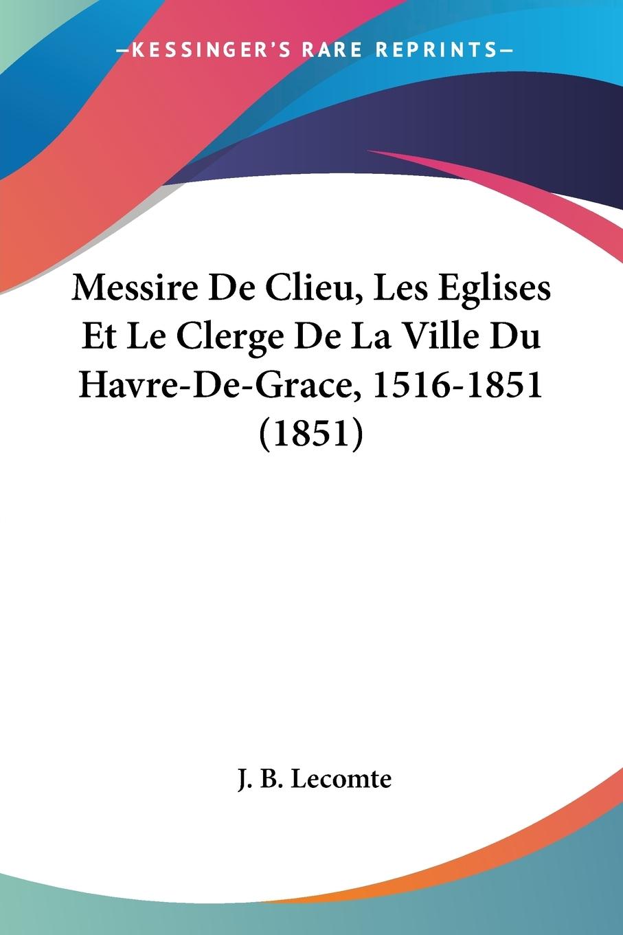 Messire De Clieu, Les Eglises Et Le Clerge De La Ville Du Havre-De-Grace, 1516-1851 (1851) - Lecomte, J. B.