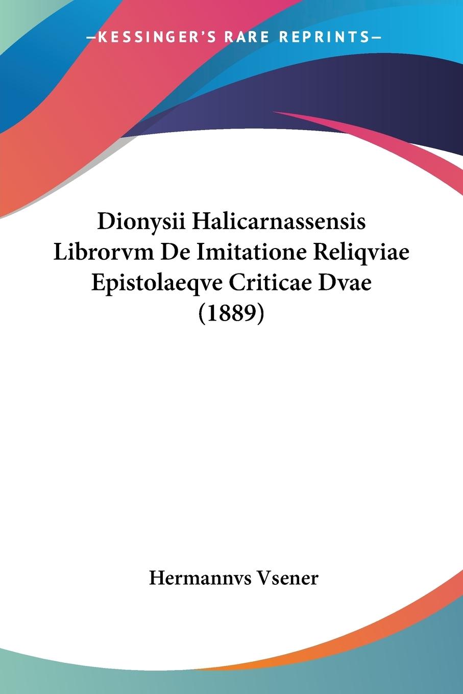Dionysii Halicarnassensis Librorvm De Imitatione Reliqviae Epistolaeqve Criticae Dvae (1889)