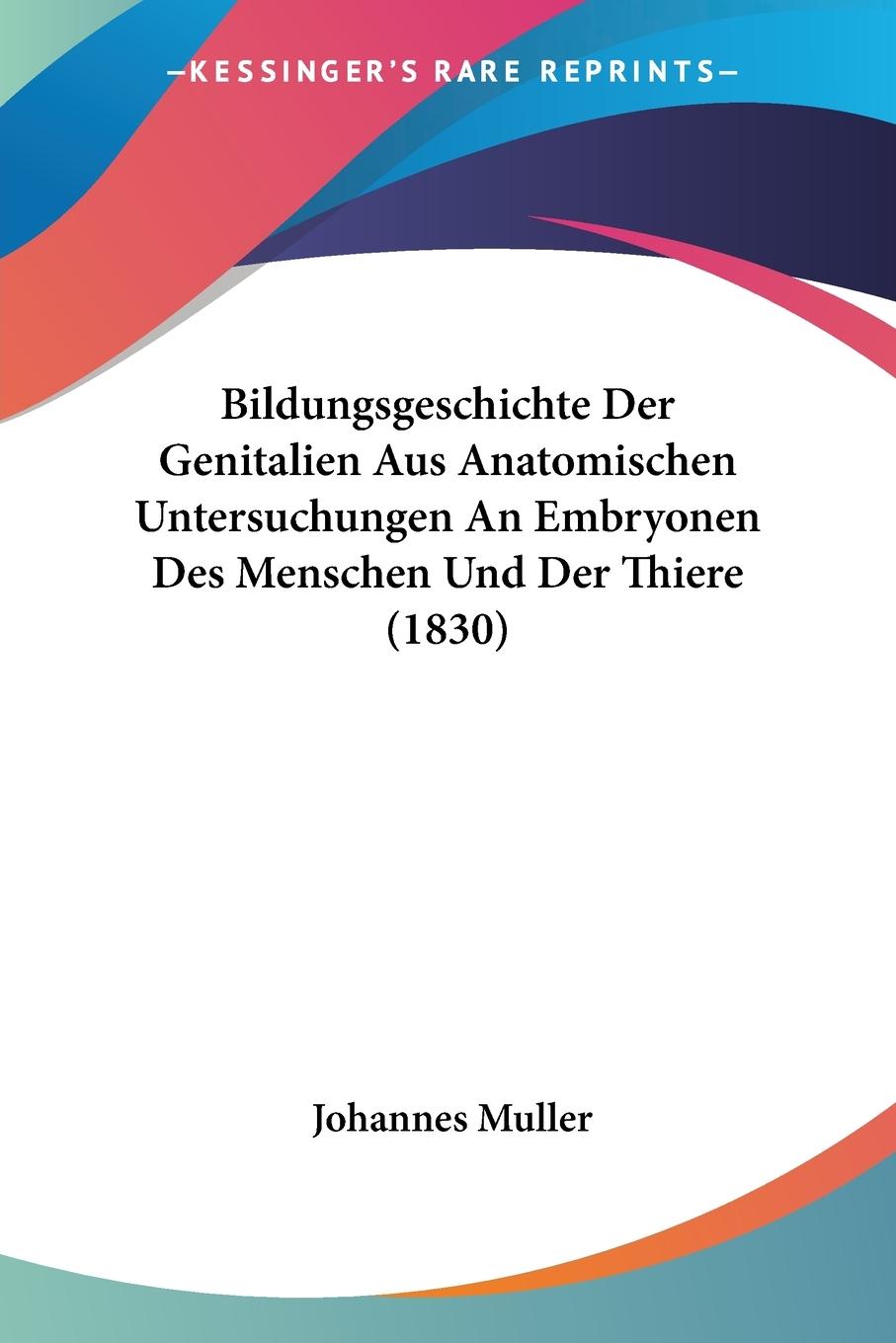 Bildungsgeschichte Der Genitalien Aus Anatomischen Untersuchungen An Embryonen Des Menschen Und Der Thiere (1830) - Muller, Johannes