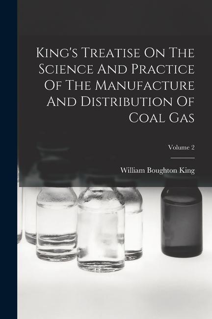 King s Treatise On The Science And Practice Of The Manufacture And Distribution Of Coal Gas; Volume 2 - King, William Boughton