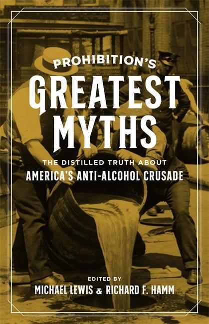 Prohibition s Greatest Myths: The Distilled Truth about America s Anti-Alcohol Crusade - Garrett Peck Joe Coker Thomas R. Pegram H. Paul Thompson Lisa M. F. Andersen Mark Schrad Robert Beach Anne-Marie E. Szymanski
