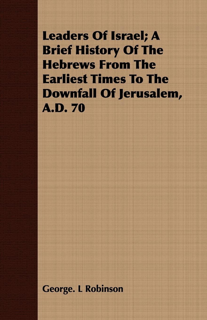 Leaders Of Israel; A Brief History Of The Hebrews From The Earliest Times To The Downfall Of Jerusalem, A.D. 70 - Robinson, George. L