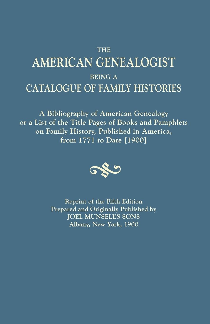 The American Genealogist, Being a Catalogue of Family Histories. A Bibliography of American Genealogy or a List of the Title Pages of Books and Pamphlets on Family History, Published in America, from 1771 to Date [1900]. Reprint of the Fifth Edition, Pre - Joel Munsell s Sons