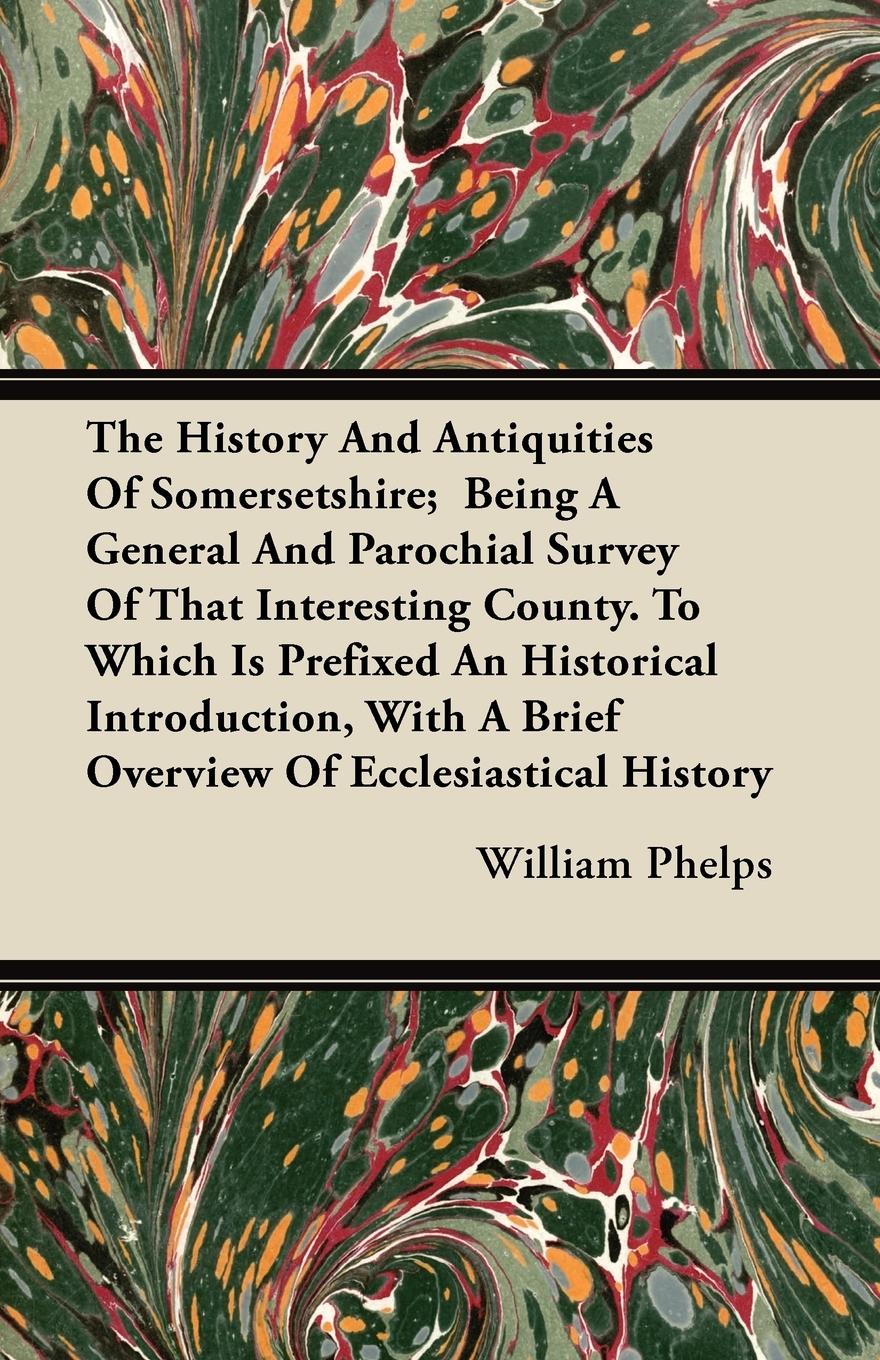 The History And Antiquities Of Somersetshire  Being A General And Parochial Survey Of That Interesting County. To Which Is Prefixed An Historical Introduction, With A Brief Overview Of Ecclesiastical History - Phelps, William