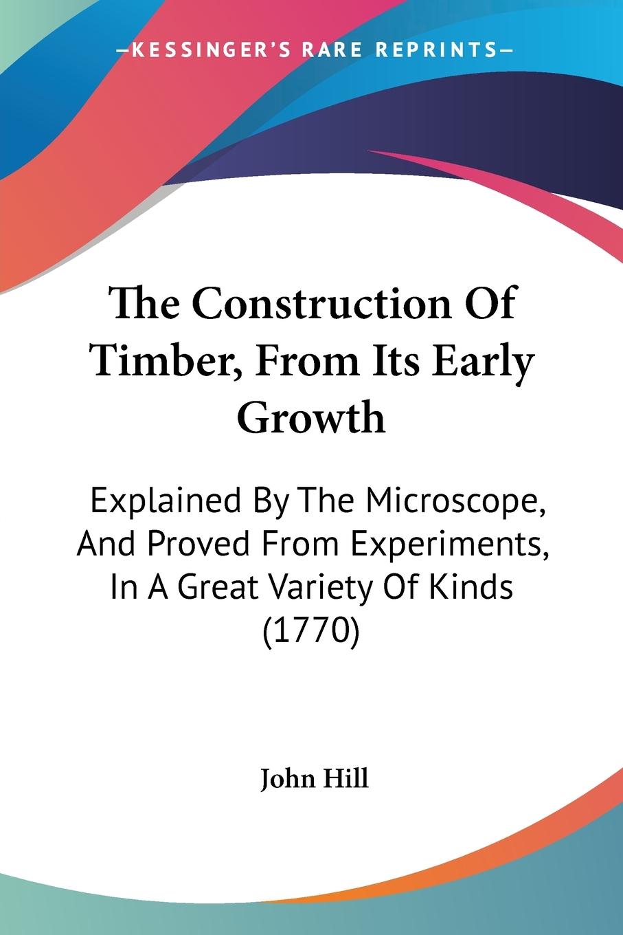 The Construction Of Timber, From Its Early Growth - Hill, John
