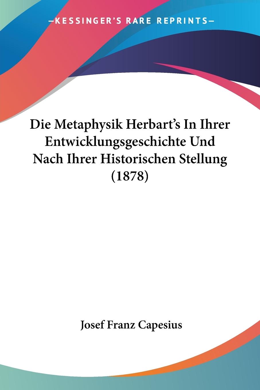 Die Metaphysik Herbart s In Ihrer Entwicklungsgeschichte Und Nach Ihrer Historischen Stellung (1878) - Capesius, Josef Franz
