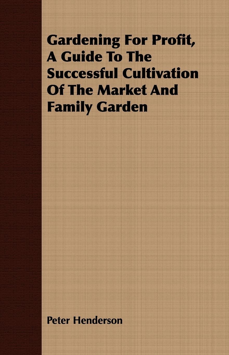 Gardening For Profit, A Guide To The Successful Cultivation Of The Market And Family Garden - Henderson, Peter