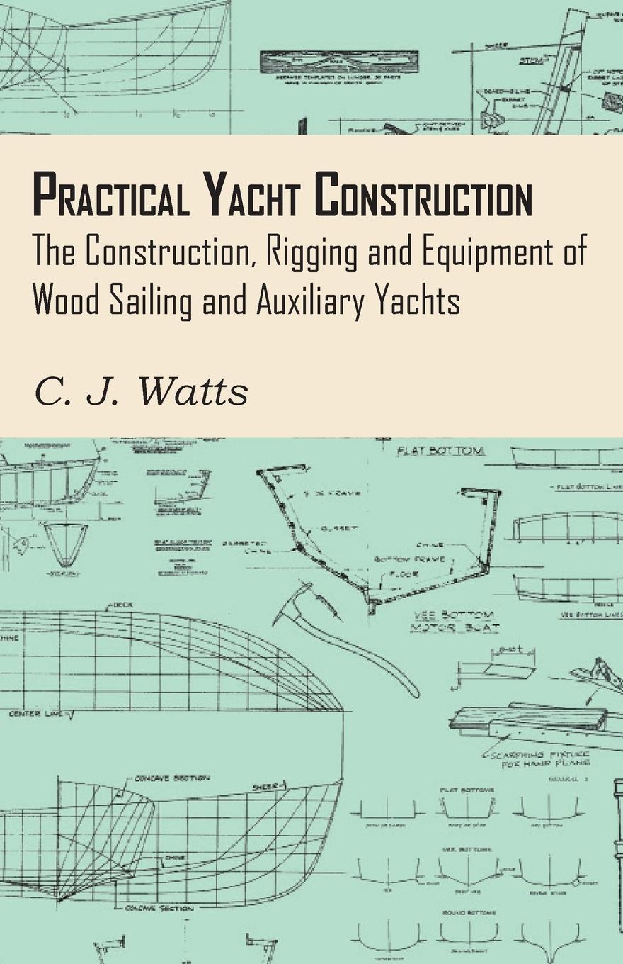 Practical Yacht Construction - The Construction, Rigging and Equipment of Wood Sailing and Auxiliary Yachts - Watts, C. J.